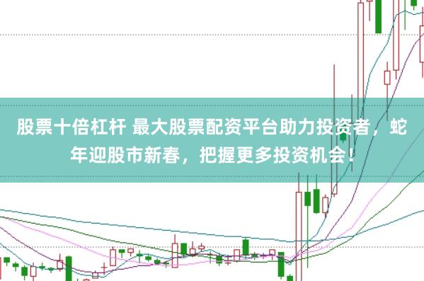 股票十倍杠杆 最大股票配资平台助力投资者，蛇年迎股市新春，把握更多投资机会！