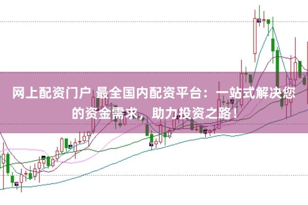 网上配资门户 最全国内配资平台：一站式解决您的资金需求，助力投资之路！
