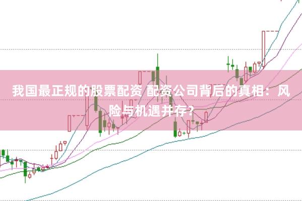 我国最正规的股票配资 配资公司背后的真相：风险与机遇并存？