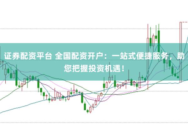 证券配资平台 全国配资开户：一站式便捷服务，助您把握投资机遇！