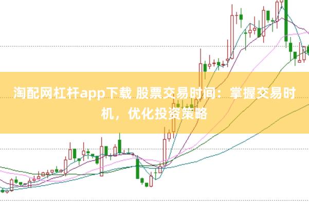 淘配网杠杆app下载 股票交易时间：掌握交易时机，优化投资策略