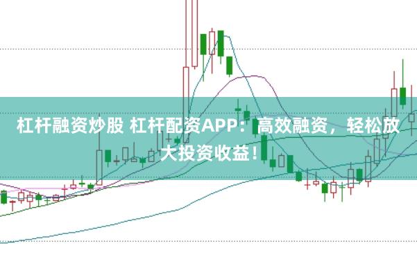 杠杆融资炒股 杠杆配资APP：高效融资，轻松放大投资收益！