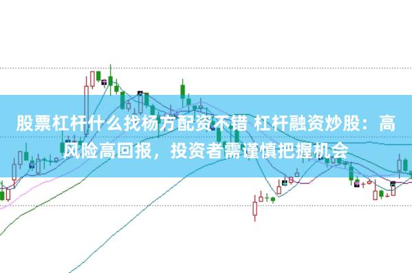 股票杠杆什么找杨方配资不错 杠杆融资炒股：高风险高回报，投资者需谨慎把握机会