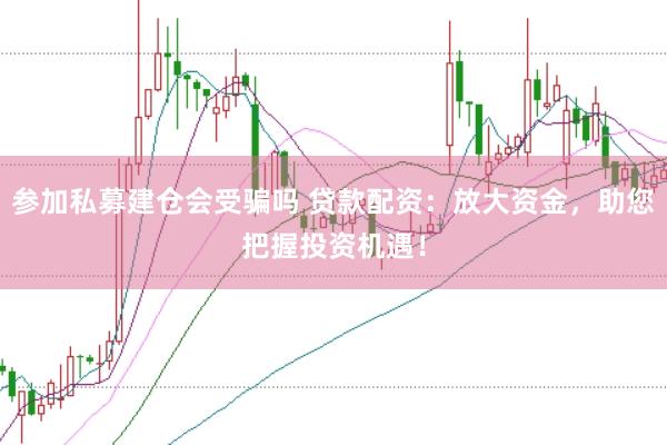 参加私募建仓会受骗吗 贷款配资：放大资金，助您把握投资机遇！