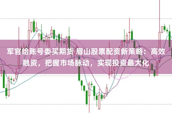 军官给账号委买期货 眉山股票配资新策略：高效融资，把握市场脉动，实现投资最大化