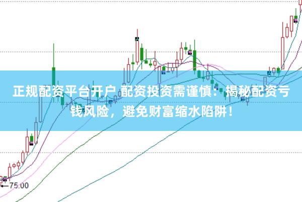 正规配资平台开户 配资投资需谨慎：揭秘配资亏钱风险，避免财富缩水陷阱！