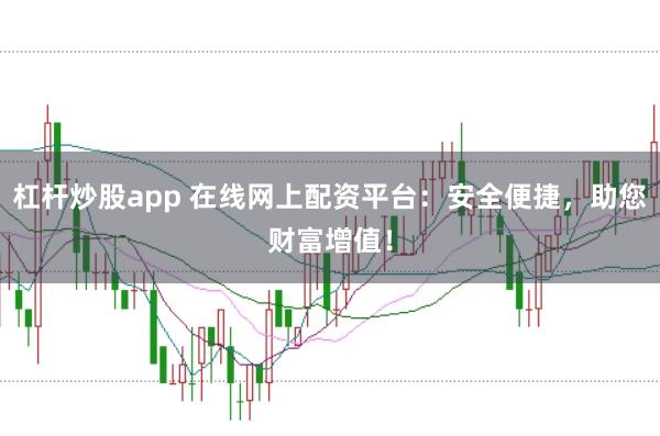 杠杆炒股app 在线网上配资平台：安全便捷，助您财富增值！