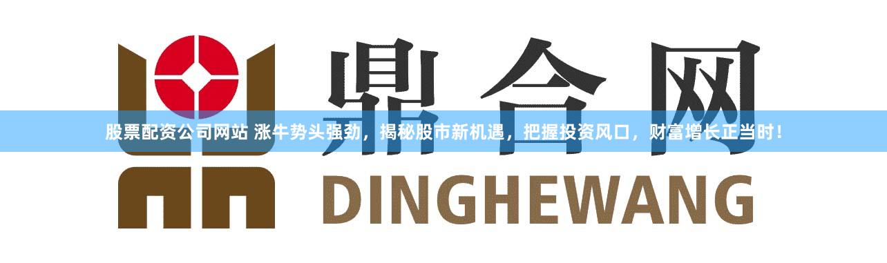 股票配资公司网站 涨牛势头强劲，揭秘股市新机遇，把握投资风口，财富增长正当时！