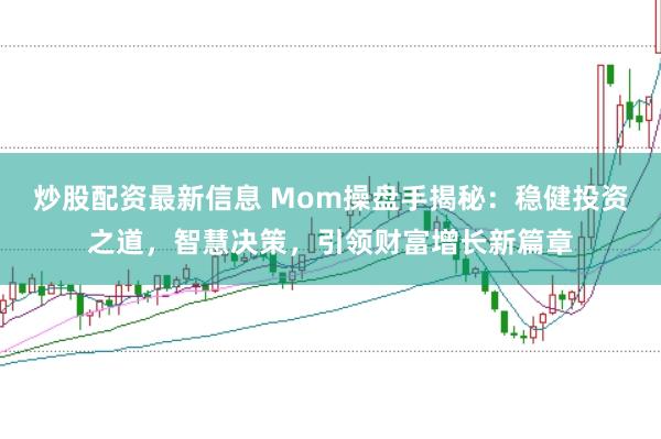 炒股配资最新信息 Mom操盘手揭秘：稳健投资之道，智慧决策，引领财富增长新篇章