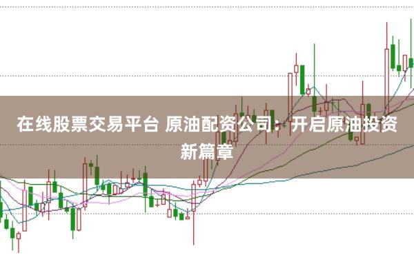 在线股票交易平台 原油配资公司：开启原油投资新篇章