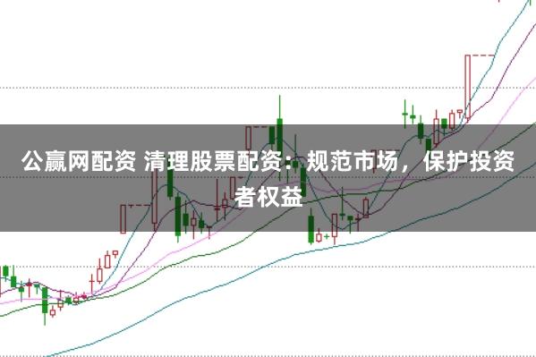 公赢网配资 清理股票配资：规范市场，保护投资者权益