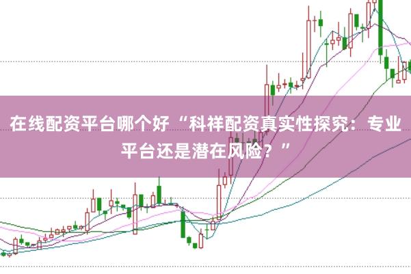 在线配资平台哪个好 “科祥配资真实性探究：专业平台还是潜在风险？”