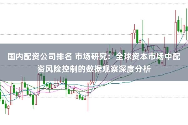 国内配资公司排名 市场研究：全球资本市场中配资风险控制的数据观察深度分析