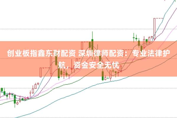 创业板指鑫东财配资 深圳律师配资：专业法律护航，资金安全无忧