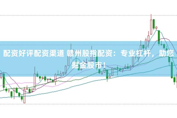 配资好评配资渠道 赣州股指配资：专业杠杆，助您掘金股市！