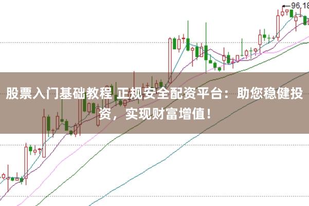 股票入门基础教程 正规安全配资平台：助您稳健投资，实现财富增值！
