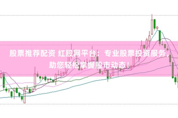 股票推荐配资 红股网平台：专业股票投资服务，助您轻松掌握股市动态！