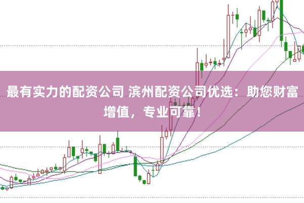 最有实力的配资公司 滨州配资公司优选：助您财富增值，专业可靠！