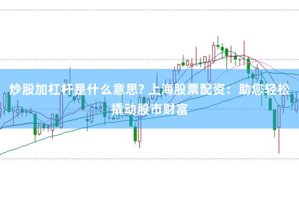 炒股加杠杆是什么意思? 上海股票配资：助您轻松撬动股市财富