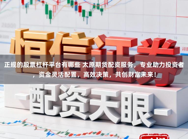 正规的股票杠杆平台有哪些 太原期货配资服务,专业助力投资者,资金灵活配置,高效决策,共创财富未来!