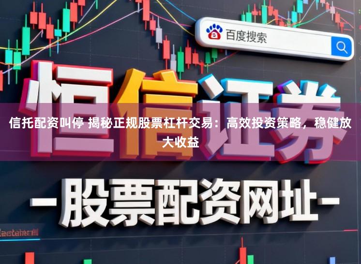 信托配资叫停 揭秘正规股票杠杆交易：高效投资策略，稳健放大收益