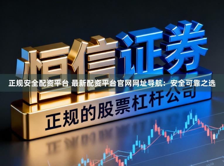 正规安全配资平台 最新配资平台官网网址导航：安全可靠之选
