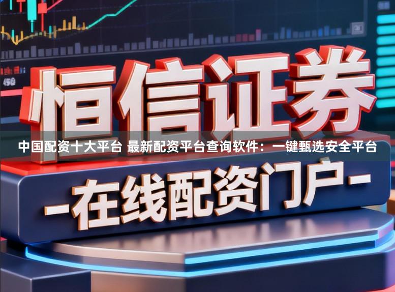 中国配资十大平台 最新配资平台查询软件：一键甄选安全平台