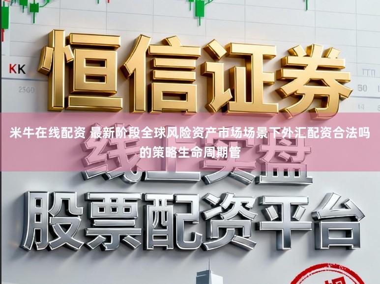 米牛在线配资 最新阶段全球风险资产市场场景下外汇配资合法吗的策略生命周期管