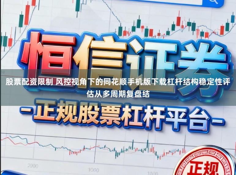 股票配资限制 风控视角下的同花顺手机版下载杠杆结构稳定性评估从多周期复盘结