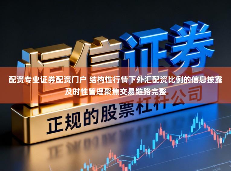 配资专业证券配资门户 结构性行情下外汇配资比例的信息披露及时性管理聚焦交易链路完整