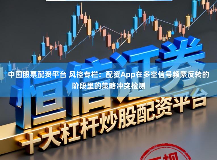 中国股票配资平台 风控专栏：配资App在多空信号频繁反转的阶段里的策略冲突检测