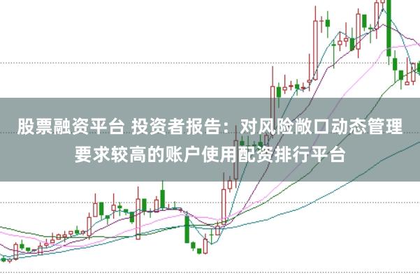 股票融资平台 投资者报告：对风险敞口动态管理要求较高的账户使用配资排行平台