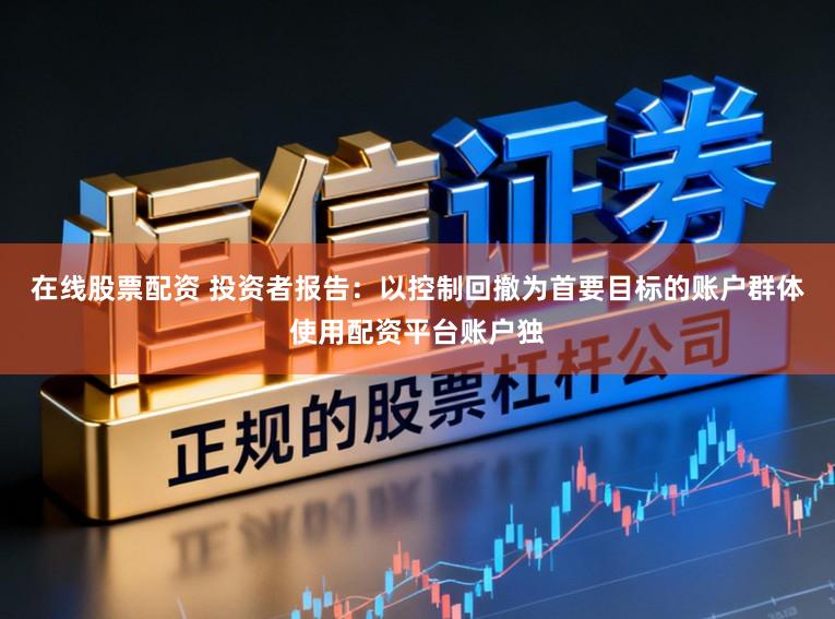 在线股票配资 投资者报告：以控制回撤为首要目标的账户群体使用配资平台账户独