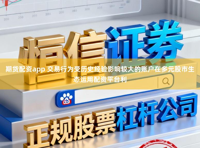 期货配资app 交易行为受历史经验影响较大的账户在多元股市生态运用配资平台利
