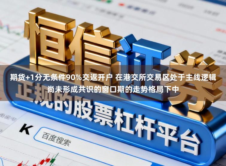 期货+1分无条件90%交返开户 在港交所交易区处于主线逻辑尚未形成共识的窗口期的走势格局下中