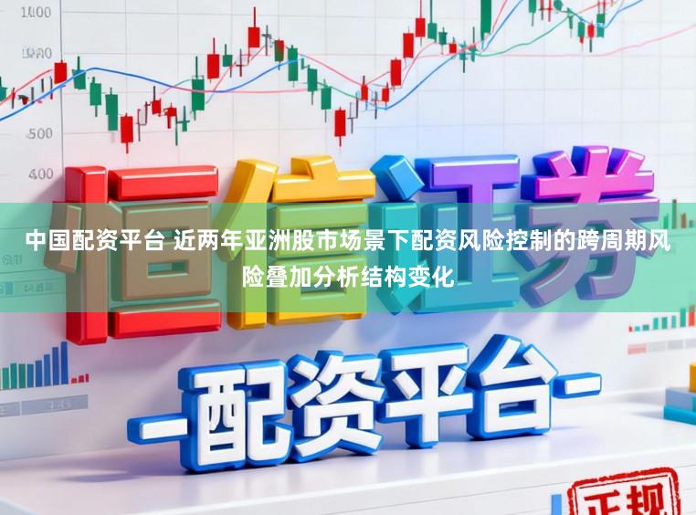 中国配资平台 近两年亚洲股市场景下配资风险控制的跨周期风险叠加分析结构变化