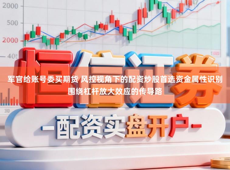 军官给账号委买期货 风控视角下的配资炒股首选资金属性识别围绕杠杆放大效应的传导路