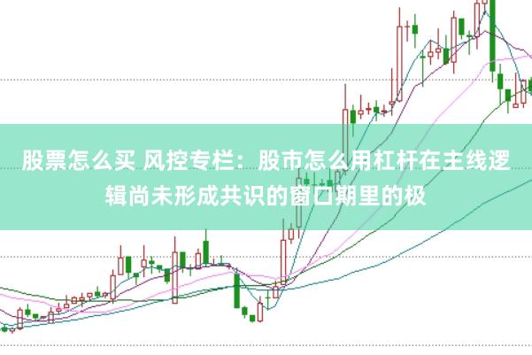 股票怎么买 风控专栏：股市怎么用杠杆在主线逻辑尚未形成共识的窗口期里的极