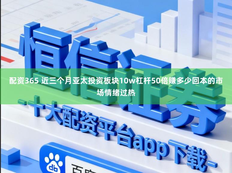 配资365 近三个月亚太投资板块10w杠杆50倍赚多少回本的市场情绪过热