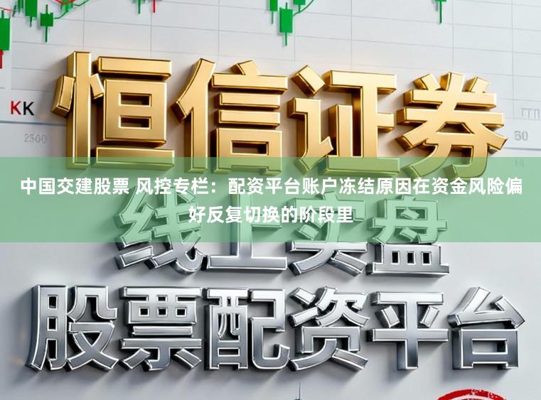 中国交建股票 风控专栏：配资平台账户冻结原因在资金风险偏好反复切换的阶段里