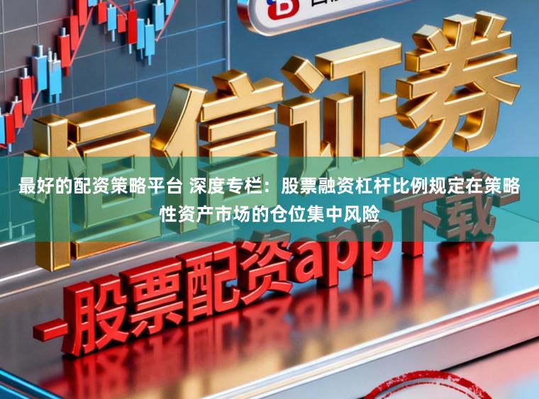 最好的配资策略平台 深度专栏：股票融资杠杆比例规定在策略性资产市场的仓位集中风险