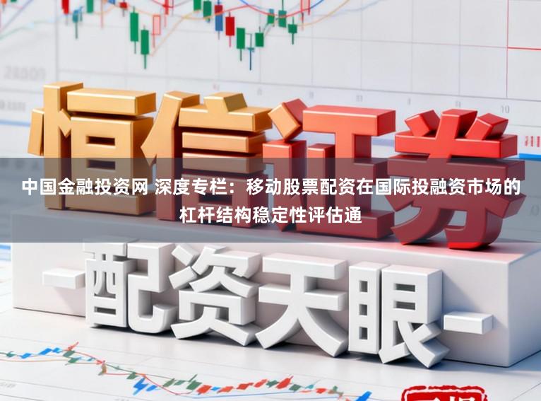 中国金融投资网 深度专栏：移动股票配资在国际投融资市场的杠杆结构稳定性评估通