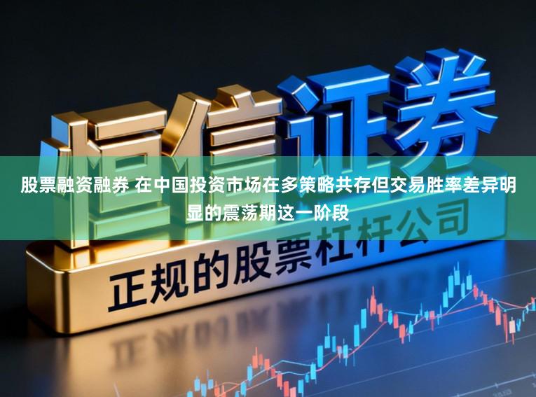 股票融资融券 在中国投资市场在多策略共存但交易胜率差异明显的震荡期这一阶段