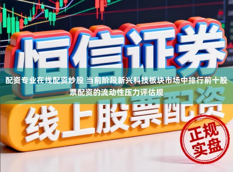 配资专业在线配资炒股 当前阶段新兴科技板块市场中排行前十股票配资的流动性压力评估规