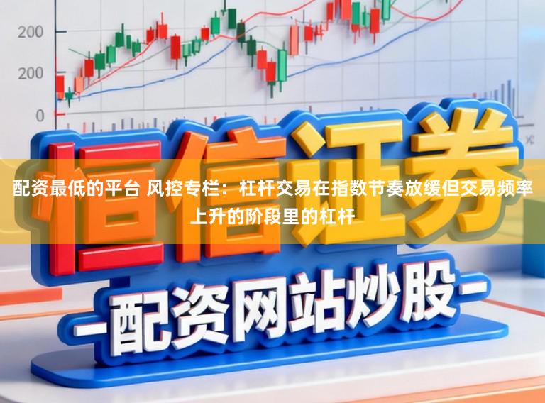 配资最低的平台 风控专栏：杠杆交易在指数节奏放缓但交易频率上升的阶段里的杠杆