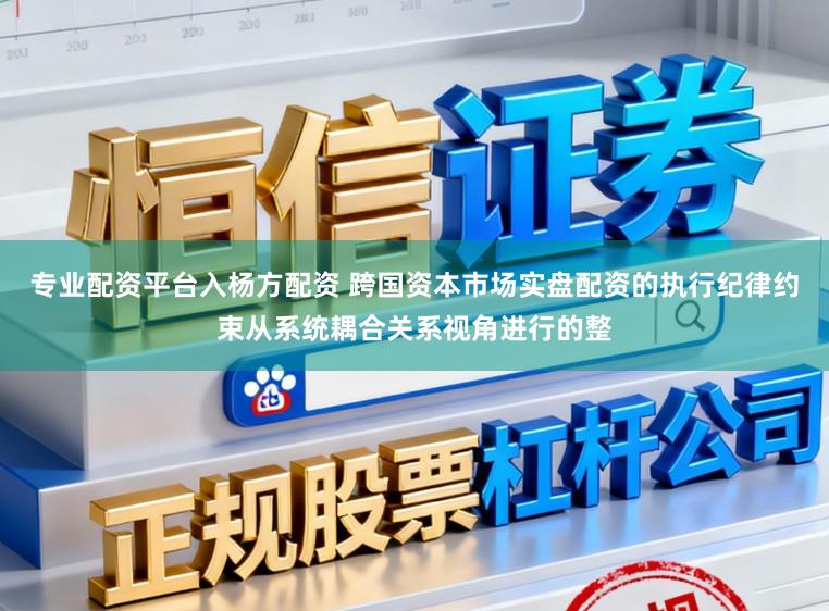 专业配资平台入杨方配资 跨国资本市场实盘配资的执行纪律约束从系统耦合关系视角进行的整