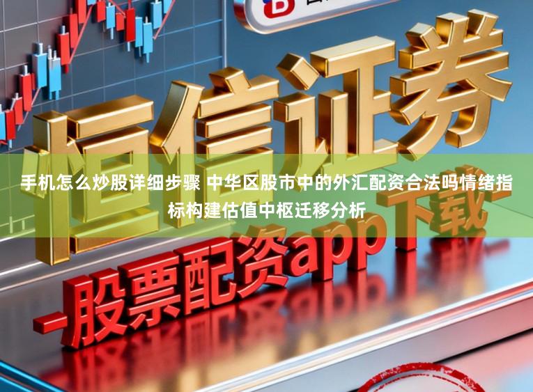 手机怎么炒股详细步骤 中华区股市中的外汇配资合法吗情绪指标构建估值中枢迁移分析