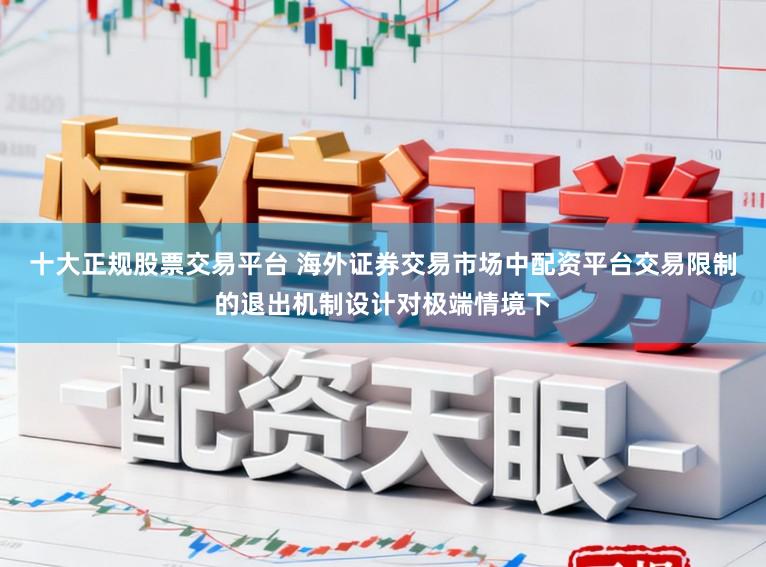 十大正规股票交易平台 海外证券交易市场中配资平台交易限制的退出机制设计对极端情境下