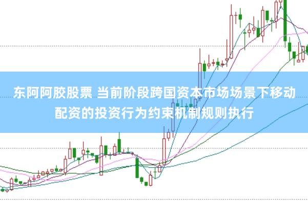 东阿阿胶股票 当前阶段跨国资本市场场景下移动配资的投资行为约束机制规则执行
