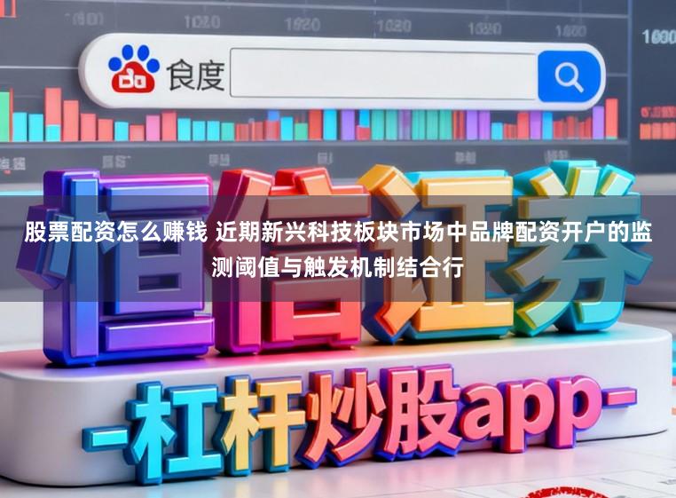 股票配资怎么赚钱 近期新兴科技板块市场中品牌配资开户的监测阈值与触发机制结合行